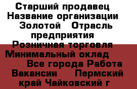 Старший продавец › Название организации ­ Золотой › Отрасль предприятия ­ Розничная торговля › Минимальный оклад ­ 35 000 - Все города Работа » Вакансии   . Пермский край,Чайковский г.